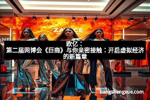 欧亿:第二届网博会《巨商》与你亲密接触:开启虚拟经济的新篇章